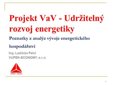 1 Projekt VaV - Udržitelný rozvoj energetiky Poznatky z analýz vývoje energetického hospodářství Ing. Ladislav Pelcl VUPEK-ECONOMY, s.r.o.