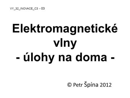 Elektromagnetické vlny - úlohy na doma - © Petr Špína 2012 VY_32_INOVACE_C3 - 03.