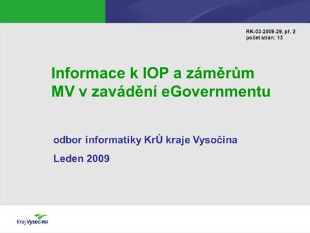 Informace k IOP a záměrům MV v zavádění eGovernmentu odbor informatiky KrÚ kraje Vysočina Leden 2009 RK-03-2009-29, př. 2 počet stran: 13.