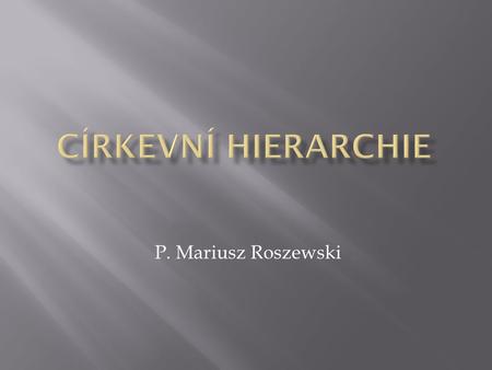 CÍRKEVNÍ HIERARCHIE P. Mariusz Roszewski.