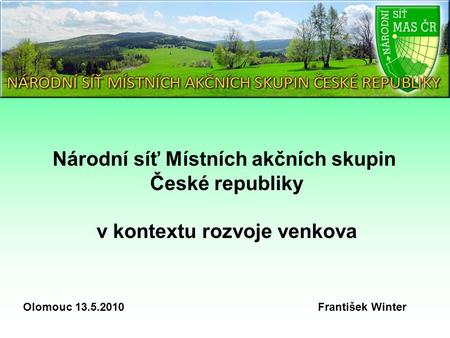 Národní síť Místních akčních skupin České republiky v kontextu rozvoje venkova Olomouc 13.5.2010 František Winter.