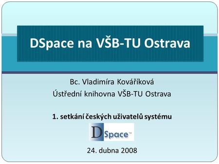 Bc. Vladimíra Kováříková Ústřední knihovna VŠB-TU Ostrava 1. setkání českých uživatelů systému 24. dubna 2008 DSpace na VŠB-TU Ostrava.