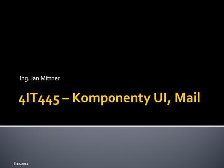 Ing. Jan Mittner 8.12.2011 4IT445 – Komponenty UI, Mail.