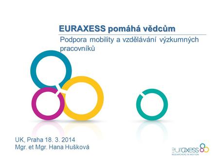 EURAXESS pomáhá vědcům Podpora mobility a vzdělávání výzkumných pracovníků UK, Praha 18. 3. 2014 Mgr. et Mgr. Hana Hušková.