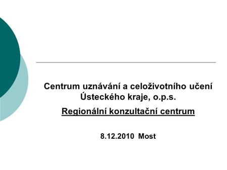 Centrum uznávání a celoživotního učení Ústeckého kraje, o.p.s. Regionální konzultační centrum 8.12.2010 Most.