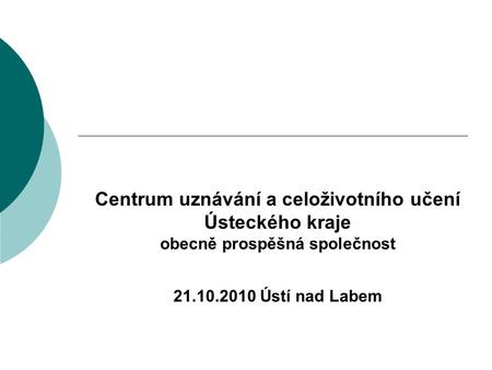 Centrum uznávání a celoživotního učení Ústeckého kraje obecně prospěšná společnost 21.10.2010 Ústí nad Labem.