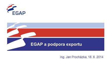 EGAP a podpora exportu Ing. Jan Procházka, 18. 6. 2014 Místo.