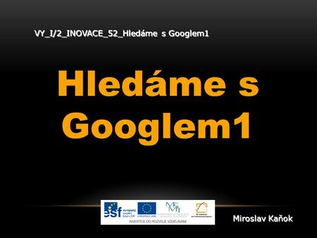 VY_I/2_INOVACE_52_Hledáme s Googlem1 Hledáme s Googlem1 Miroslav Kaňok.