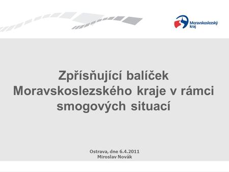 Zpřísňující balíček Moravskoslezského kraje v rámci smogových situací Ostrava, dne 6.4.2011 Miroslav Novák.