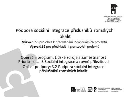 Podpora sociální integrace příslušníků romských lokalit Výzva č. 55 pro obce k předkládání individuálních projektů Výzva č.19 pro předkládání grantových.