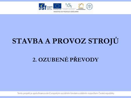 Tento projekt je spolufinancován Evropským sociálním fondem a státním rozpočtem České republiky. STAVBA A PROVOZ STROJŮ 2. OZUBENÉ PŘEVODY.