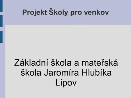 Projekt Školy pro venkov Základní škola a mateřská škola Jaromíra Hlubíka Lipov.