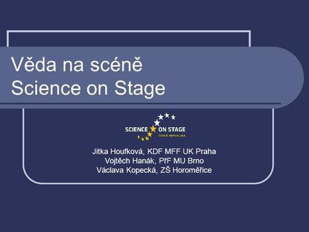 Věda na scéně Science on Stage Jitka Houfková, KDF MFF UK Praha Vojtěch Hanák, PřF MU Brno Václava Kopecká, ZŠ Horoměřice.
