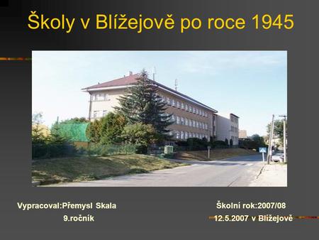 Školy v Blížejově po roce 1945 Vypracoval:Přemysl Skala Školní rok:2007/08 9.ročník 12.5.2007 v Blížejově.