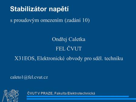 ČVUT V PRAZE, Fakulta Elektrotechnická Stabilizátor napětí s proudovým omezením (zadání 10)‏ Ondřej Caletka FEL ČVUT X31EOS, Elektronické obvody pro sděl.