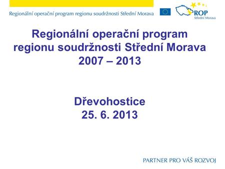 Regionální operační program regionu soudržnosti Střední Morava 2007 – 2013 Dřevohostice 25. 6. 2013.