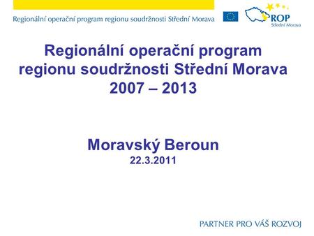 Regionální operační program regionu soudržnosti Střední Morava 2007 – 2013 Moravský Beroun 22.3.2011.