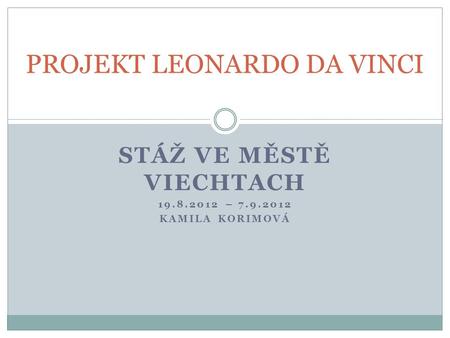 STÁŽ VE MĚSTĚ VIECHTACH 19.8.2012 – 7.9.2012 KAMILA KORIMOVÁ PROJEKT LEONARDO DA VINCI.