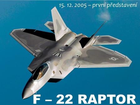 F – 22 RAPTOR 15. 12. 2005 – první představení. Lockheed Martin Aeronautics Boeing Defense, Space & Security VÝROBCE.