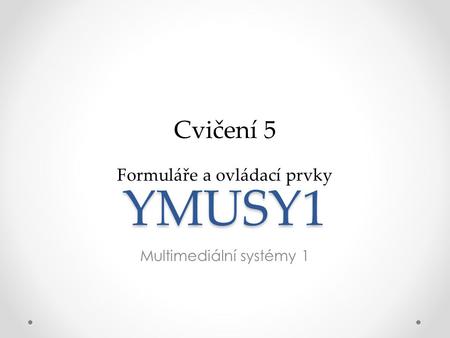 YMUSY1 Multimediální systémy 1 Cvičení 5 Formuláře a ovládací prvky.