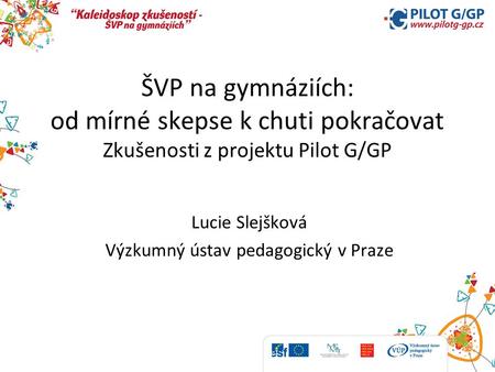 ŠVP na gymnáziích: od mírné skepse k chuti pokračovat Zkušenosti z projektu Pilot G/GP Lucie Slejšková Výzkumný ústav pedagogický v Praze.