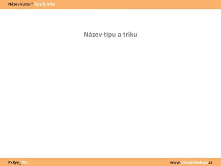 Www.virtualnikolega.cz Název tipu a triku Název kurzu * Tipy & triky PxKyy_T0z.
