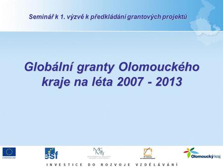 Globální granty Olomouckého kraje na léta 2007 - 2013 Seminář k 1. výzvě k předkládání grantových projektů.