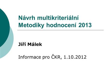 Návrh multikriteriální Metodiky hodnocení 2013 Jiří Málek Informace pro ČKR, 1.10.2012.