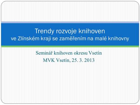 Seminář knihoven okresu Vsetín MVK Vsetín, 25. 3. 2013 Trendy rozvoje knihoven ve Zlínském kraji se zaměřením na malé knihovny.