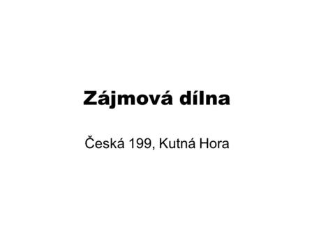 Zájmová dílna Česká 199, Kutná Hora. Obsah Jak to začalo Jaká je nabídka Co se zatím stalo Co nás čeká Problémy Plány do budoucna.