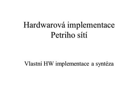 Hardwarová implementace Petriho sítí Vlastní HW implementace a syntéza.