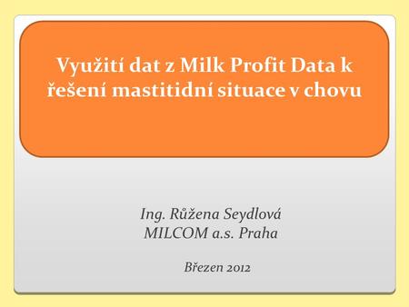Ing. Růžena Seydlová MILCOM a.s. Praha Březen 2012 Využití dat z Milk Profit Data k řešení mastitidní situace v chovu.