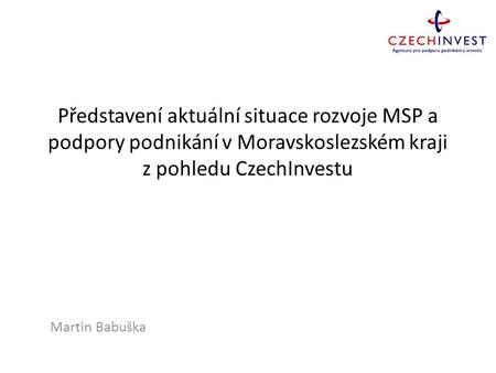 Představení aktuální situace rozvoje MSP a podpory podnikání v Moravskoslezském kraji z pohledu CzechInvestu Martin Babuška.