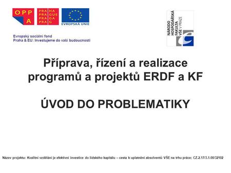 Příprava, řízení a realizace programů a projektů ERDF a KF ÚVOD DO PROBLEMATIKY Evropský sociální fond Praha & EU: Investujeme do vaší budoucnosti Název.