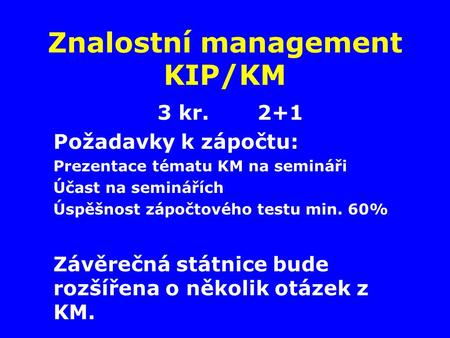 Znalostní management KIP/KM 3 kr. 2+1 Požadavky k zápočtu: Prezentace tématu KM na semináři Účast na seminářích Úspěšnost zápočtového testu min. 60% Závěrečná.