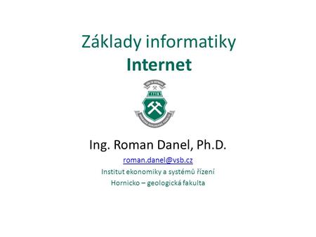Základy informatiky Internet Ing. Roman Danel, Ph.D. Institut ekonomiky a systémů řízení Hornicko – geologická fakulta.