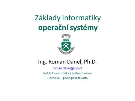 Základy informatiky operační systémy Ing. Roman Danel, Ph.D. Institut ekonomiky a systémů řízení Hornicko – geologická fakulta.