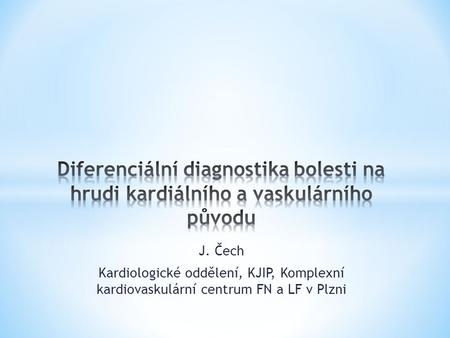 Diferenciální diagnostika bolesti na hrudi kardiálního a vaskulárního původu J. Čech Kardiologické oddělení, KJIP, Komplexní kardiovaskulární centrum.