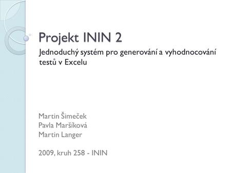 Projekt ININ 2 Jednoduchý systém pro generování a vyhodnocování testů v Excelu Martin Šimeček Pavla Maršíková Martin Langer 2009, kruh 258 - ININ.