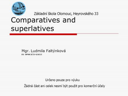 Comparatives and superlatives Mgr. Ludmila Faltýnková EU OPVK ICT2-4/AJ13 Základní škola Olomouc, Heyrovského 33 Určeno pouze pro výuku Žádná část ani.