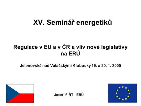 XV. Seminář energetiků Regulace v EU a v ČR a vliv nové legislativy na ERÚ Jelenovská nad Valašskými Klobouky 19. a 20. 1. 2005 Josef FIŘT - ERÚ.