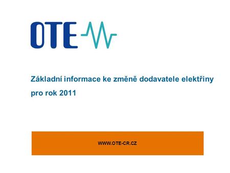 Základní informace ke změně dodavatele elektřiny pro rok 2011 WWW.OTE-CR.CZ.