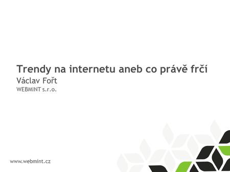 Trendy na internetu aneb co právě frčí Václav Fořt WEBMINT s.r.o. www.webmint.cz.