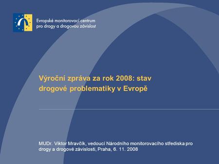 Výroční zpráva za rok 2008: stav drogové problematiky v Evropě MUDr. Viktor Mravčík, vedoucí Národního monitorovacího střediska pro drogy a drogové závislosti,