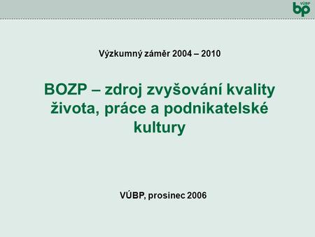 Výzkumný záměr 2004 - 2010 VÚBP, prosinec 2006 Výzkumný záměr 2004 – 2010 BOZP – zdroj zvyšování kvality života, práce a podnikatelské kultury.