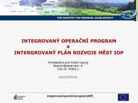 Integrovaný operační program (IOP) INTEGROVANÝ OPERAČNÍ PROGRAM a INTERGROVANÝ PLÁN ROZVOJE MĚST IOP Ministerstvo pro místní rozvoj Staroměstské nám. 6.