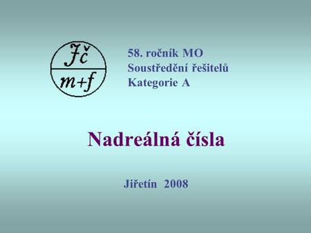 58. ročník MO Soustředění řešitelů Kategorie A Nadreálná čísla Jiřetín 2008.