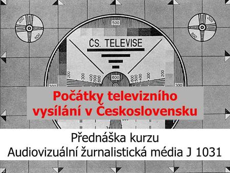 Počátky televizního vysílání v Československu Přednáška kurzu Audiovizuální žurnalistická média J 1031.