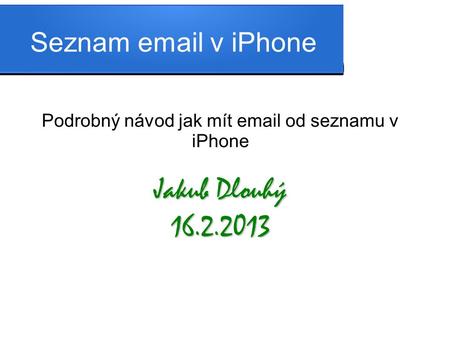 Seznam email v iPhone Podrobný návod jak mít email od seznamu v iPhone Jakub Dlouhý 16.2.2013.