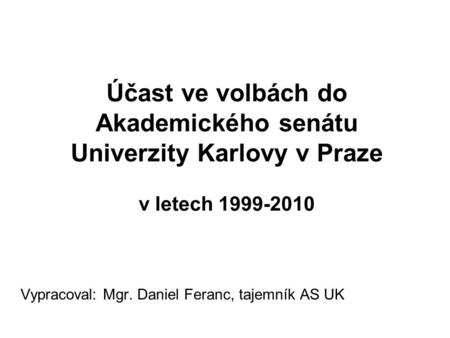Účast ve volbách do Akademického senátu Univerzity Karlovy v Praze v letech 1999-2010 Vypracoval: Mgr. Daniel Feranc, tajemník AS UK.